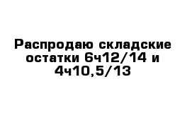 Распродаю складские остатки 6ч12/14 и 4ч10,5/13 